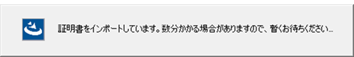 「証明書をインポートしています。数分かかる場合がありますので、暫くお待ちください...」